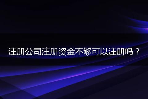 注册公司注册资金不够可以注册吗？