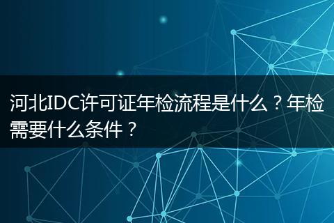 河北IDC许可证年检流程是什么？年检需要什么条件？