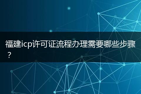 福建icp许可证流程办理需要哪些步骤？