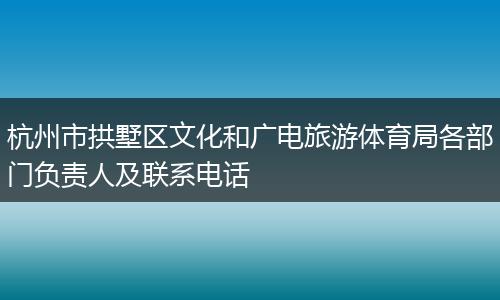 杭州市拱墅区文化和广电旅游体育局各部门负责人及联系电话