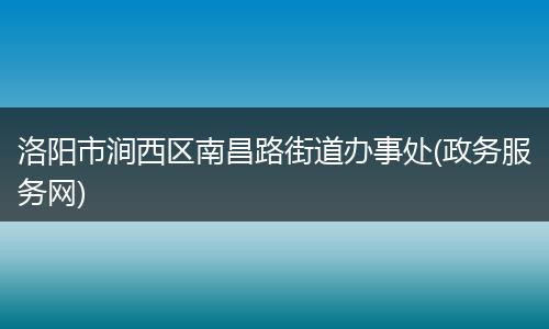 洛阳市涧西区南昌路街道办事处(政务服务网)