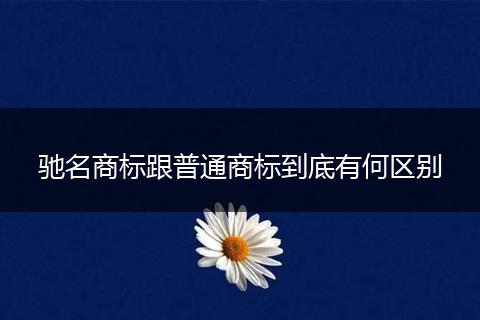 驰名商标跟普通商标到底有何区别