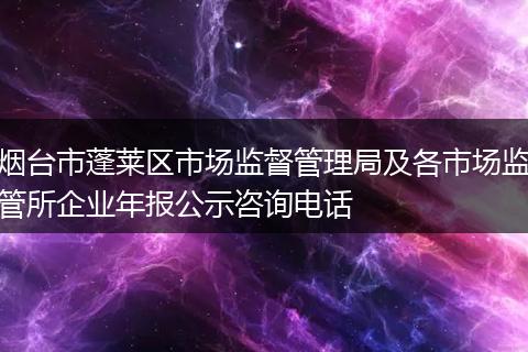 烟台市蓬莱区市场监督管理局及各市场监管所企业年报公示咨询电话