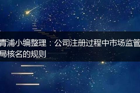 青浦小编整理:公司注册过程中市场监管局核名的规则