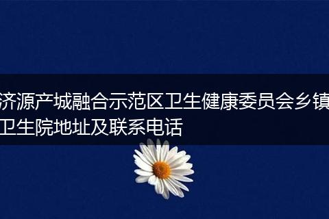 济源产城融合示范区卫生健康委员会乡镇卫生院地址及联系电话