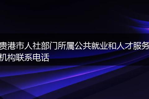 贵港市人社部门所属公共就业和人才服务机构联系电话