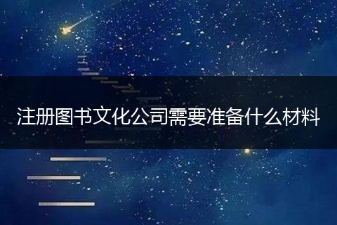 注册图书文化公司需要准备什么材料