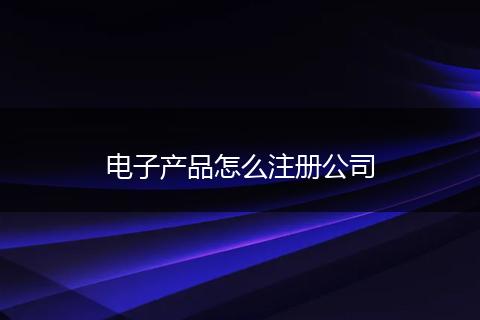 电子产品怎么注册公司