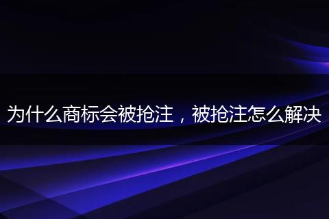 为什么商标会被抢注，被抢注怎么解决