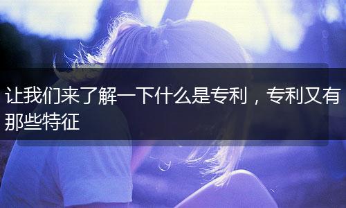 让我们来了解一下什么是专利,专利又有那些特征