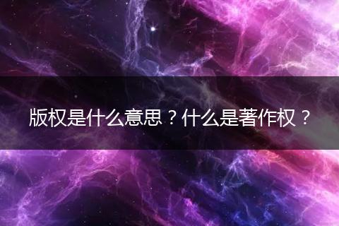 版权是什么意思？什么是著作权？