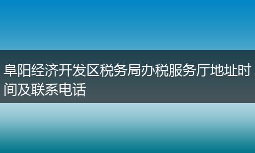 阜阳经济开发区税务局办税服务厅地址时间及联系电话