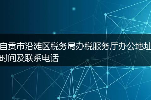 自贡市沿滩区税务局办税服务厅办公地址时间及联系电话
