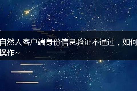 自然人客户端身份信息验证不通过，如何操作~