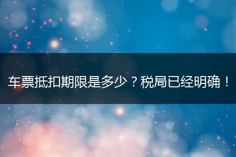 车票抵扣期限是多少?税局已经明确!