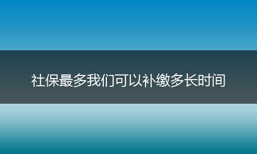 社保最多我们可以补缴多长时间