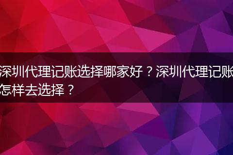 深圳代理记账选择哪家好?深圳代理记账怎样去选择?