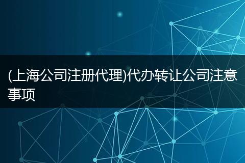 (上海公司注册代理)代办转让公司注意事项