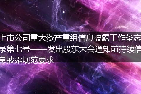 上市公司重大资产重组信息披露工作备忘录第七号——发出股东大会通知前持续信息披露规范要求