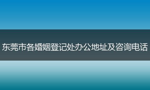 东莞市各婚姻登记处办公地址及咨询电话