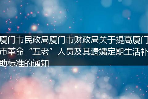 厦门市民政局厦门市财政局关于提高厦门市革命“五老”人员及其遗孀定期生活补助标准的通知