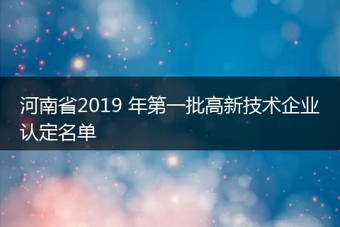 河南省2019 年第一批高新技术企业认定名单