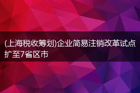 (上海税收筹划)企业简易注销改革试点扩至7省区市