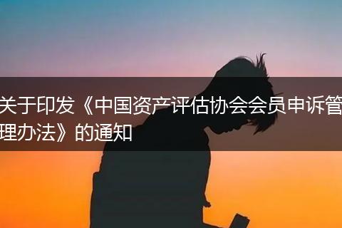 关于印发《中国资产评估协会会员申诉管理办法》的通知