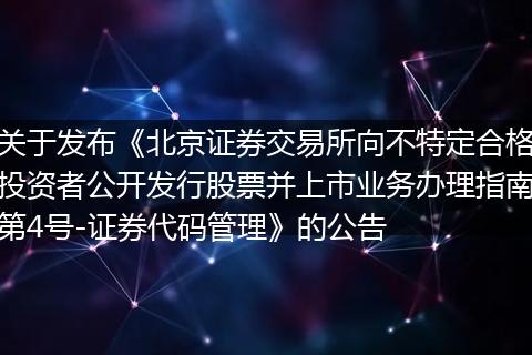 关于发布《北京证券交易所向不特定合格投资者公开发行股票并上市业务办理指南第4号-证券代码管理》的公告