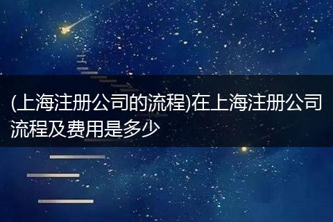 (上海注册公司的流程)在上海注册公司流程及费用是多少