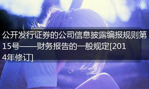 公开发行证券的公司信息披露编报规则第15号——财务报告的一般规定[2014年修订]