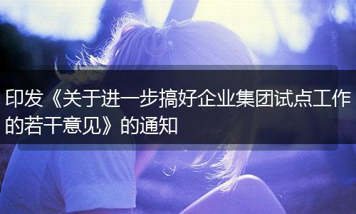 印发《关于进一步搞好企业集团试点工作的若干意见》的通知