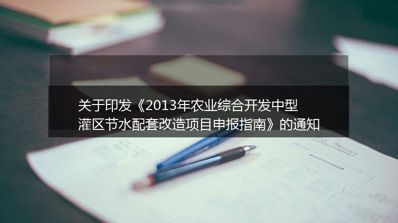 关于印发《2013年农业综合开发中型灌区节水配套改造项目申报指南》的通知