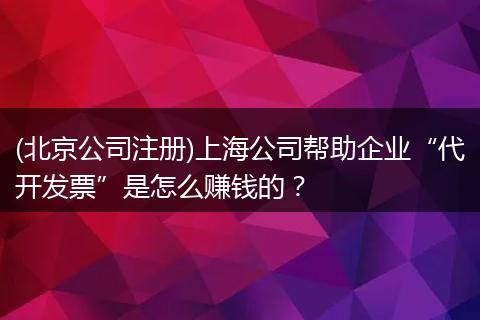 (北京公司注册)上海公司帮助企业“代开发票”是怎么赚钱的？