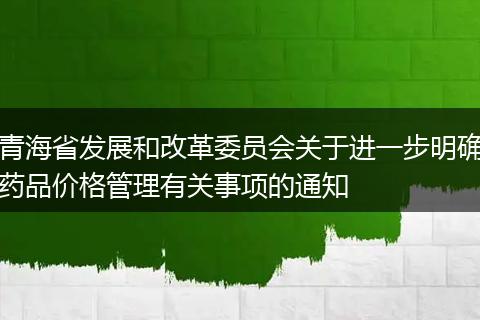 青海省发展和改革委员会关于进一步明确药品价格管理有关事项的通知