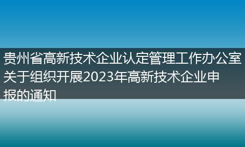 贵州省高新技术企业认定管理工作办公室关于组织开展2023年高新技术企业申报的通知