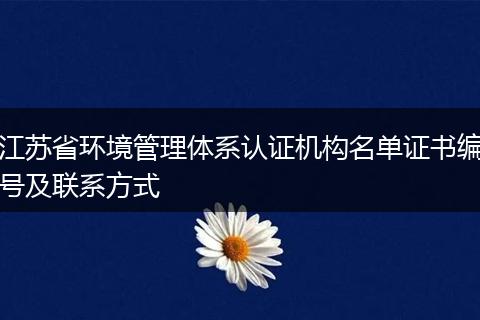 江苏省环境管理体系认证机构名单证书编号及联系方式