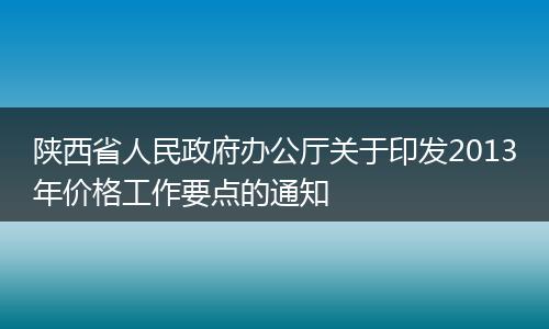 陕西省人民政府办公厅关于印发2013年价格工作要点的通知
