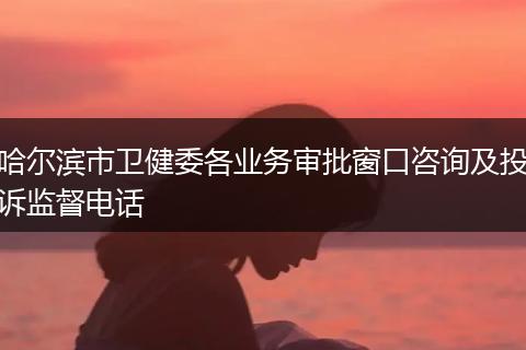 哈尔滨市卫健委各业务审批窗口咨询及投诉监督电话