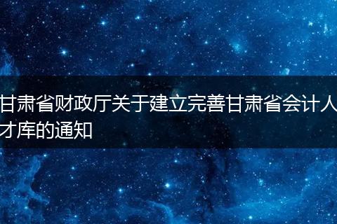 甘肃省财政厅关于建立完善甘肃省会计人才库的通知