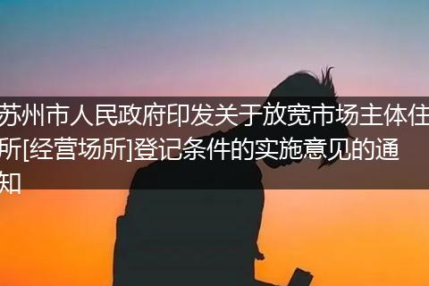 苏州市人民政府印发关于放宽市场主体住所[经营场所]登记条件的实施意见的通知