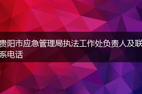 贵阳市应急管理局执法工作处负责人及联系电话