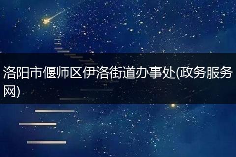 洛阳市偃师区伊洛街道办事处(政务服务网)