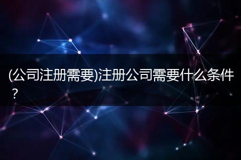(公司注册需要)注册公司需要什么条件?