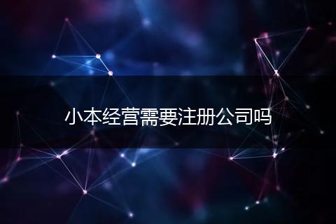 小本经营需要注册公司吗