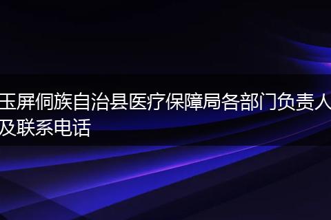 玉屏侗族自治县医疗保障局各部门负责人及联系电话