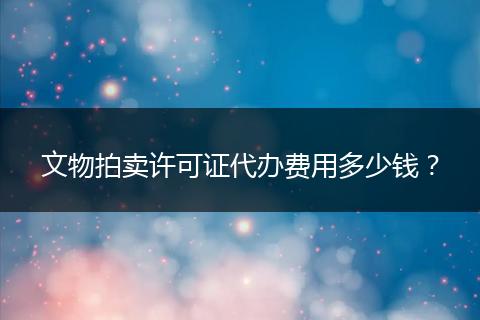 文物拍卖许可证代办费用多少钱？