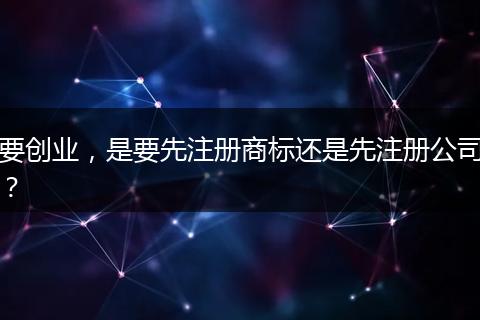 要创业，是要先注册商标还是先注册公司？