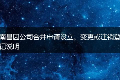 南昌因公司合并申请设立、变更或注销登记说明