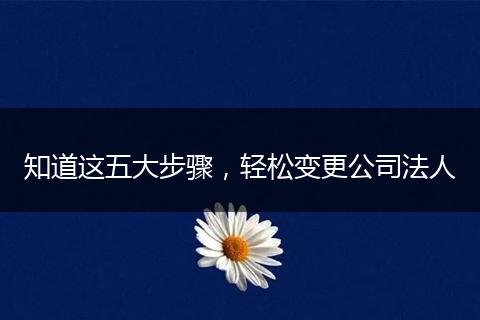 知道这五大步骤，轻松变更公司法人